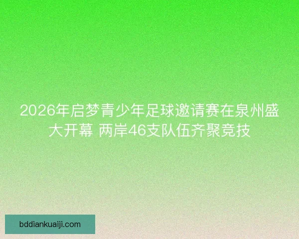 2026年启梦青少年足球邀请赛在泉州盛大开幕 两岸46支队伍齐聚竞技